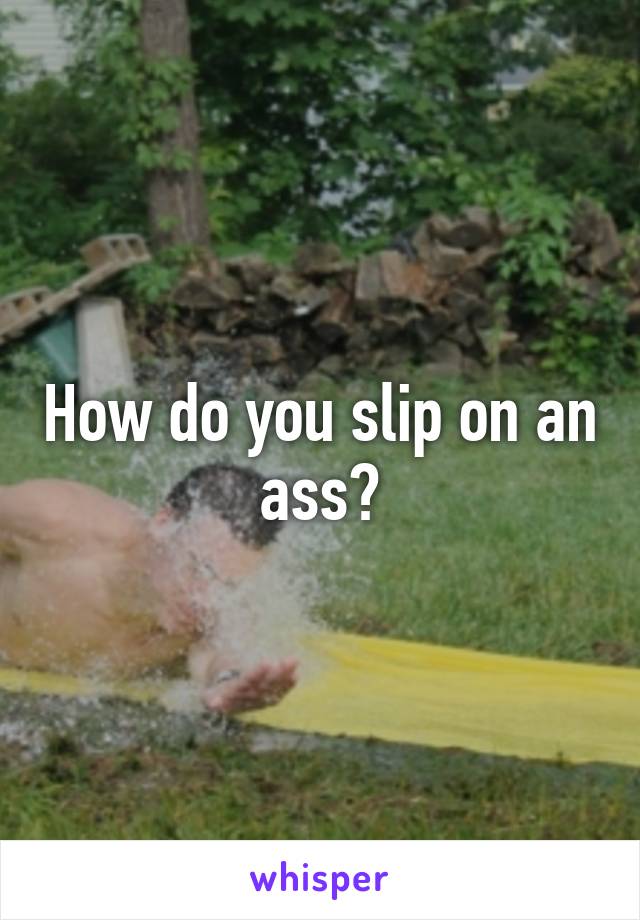 How do you slip on an ass?