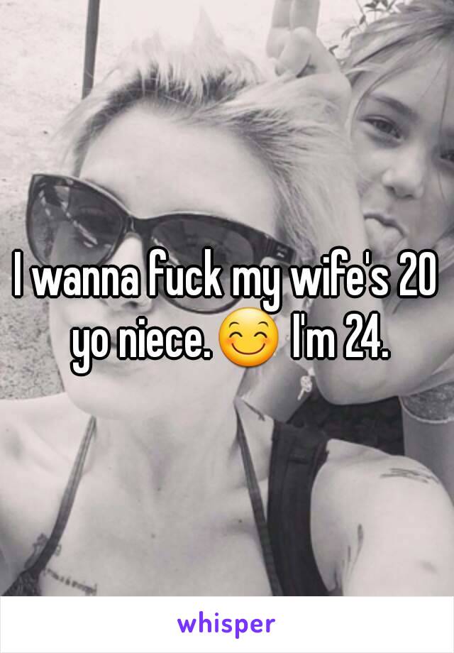 I wanna fuck my wifes 20 yo niece.😊 Im