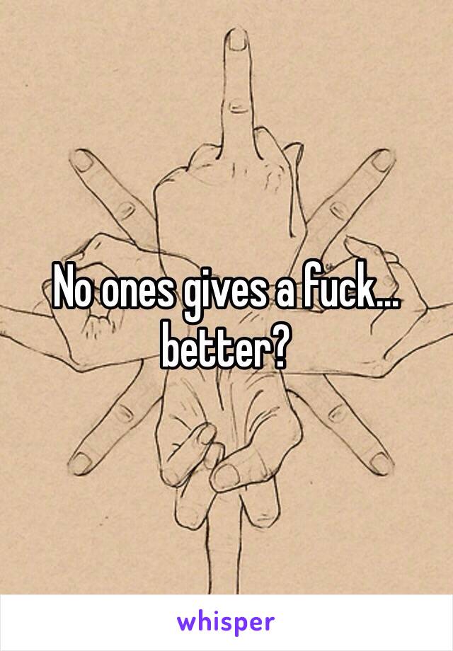 No ones gives a fuck… better? 