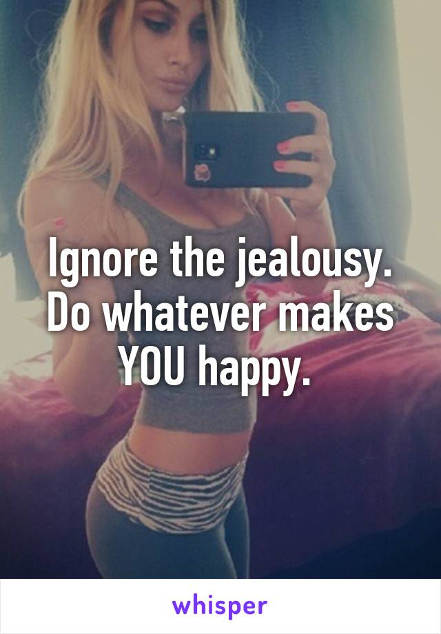 Ignore the jealousy. Do whatever makes YOU happy. 
