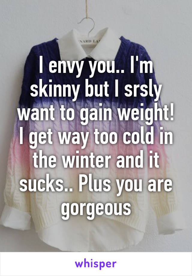 I envy you.. I'm skinny but I srsly want to gain weight! I get way too cold in the winter and it sucks.. Plus you are gorgeous