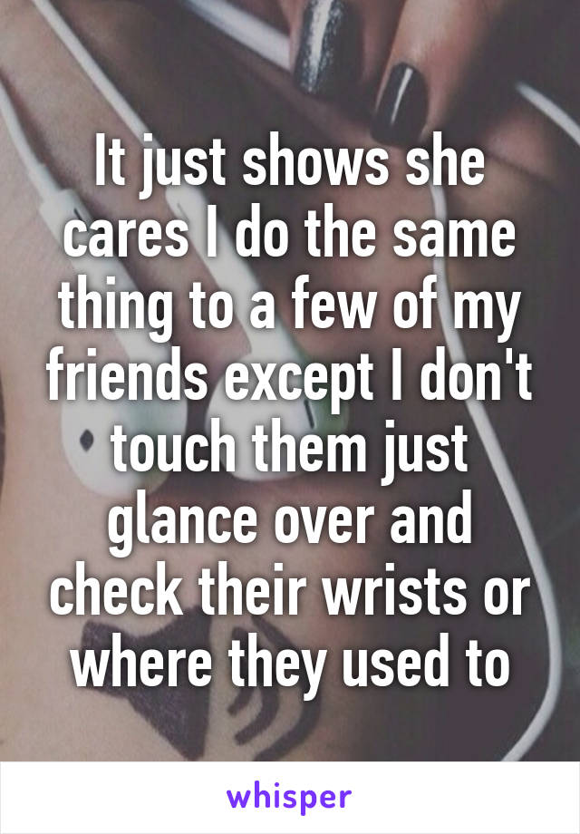 It just shows she cares I do the same thing to a few of my friends except I don't touch them just glance over and check their wrists or where they used to