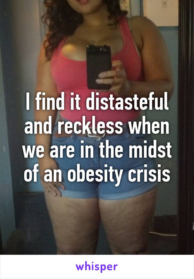 I find it distasteful and reckless when we are in the midst of an obesity crisis