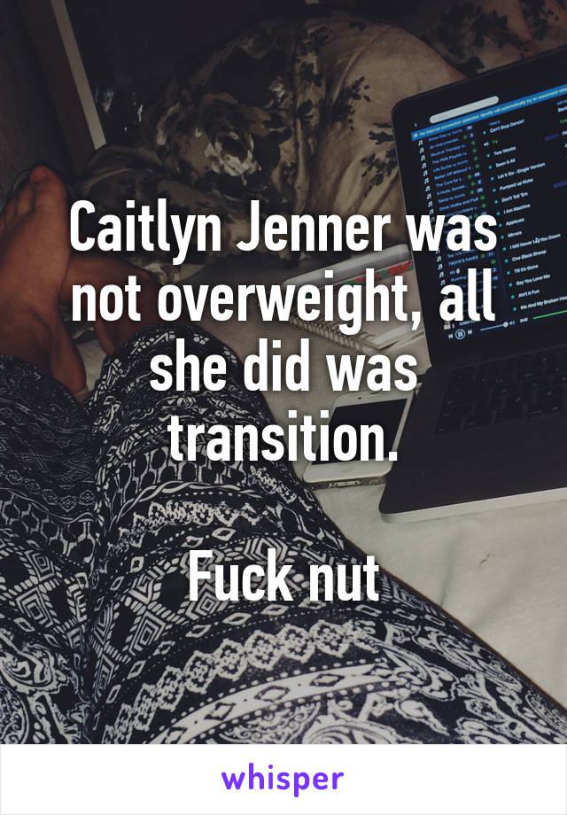 Caitlyn Jenner was not overweight, all she did was transition.

Fuck nut