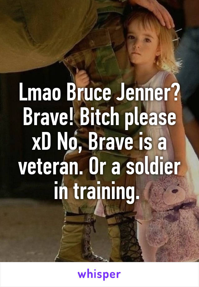 Lmao Bruce Jenner? Brave! Bitch please xD No, Brave is a veteran. Or a soldier in training. 