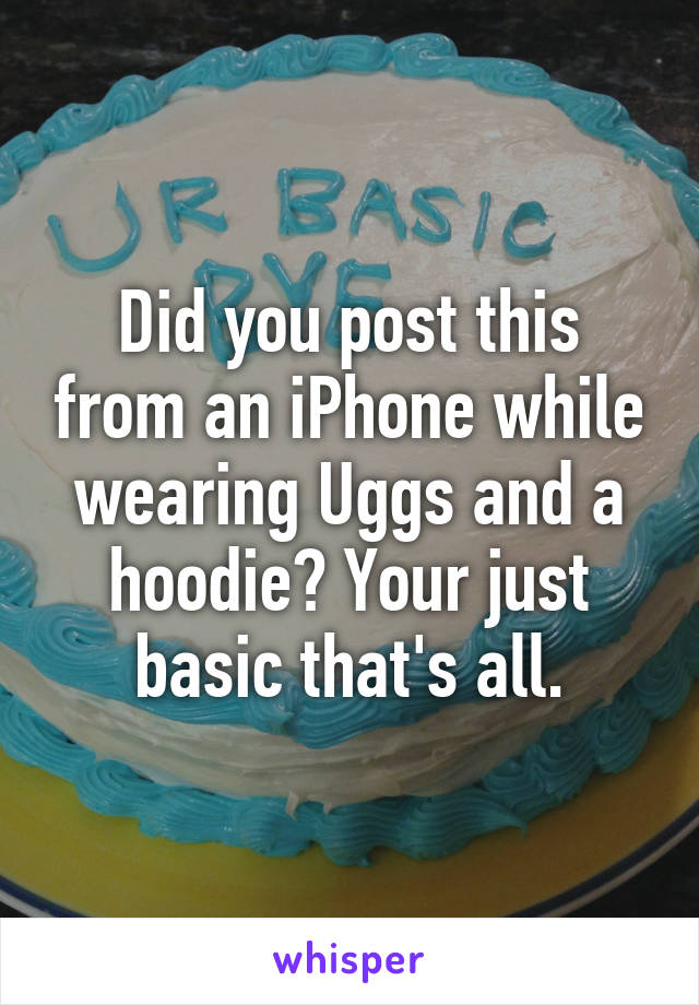 Did you post this from an iPhone while wearing Uggs and a hoodie? Your just basic that's all.