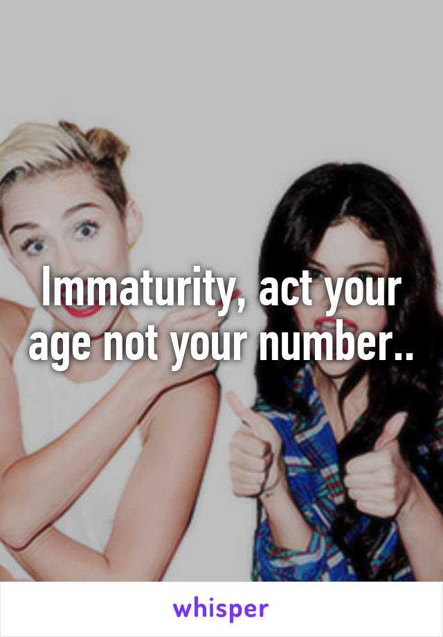 Immaturity, act your age not your number..