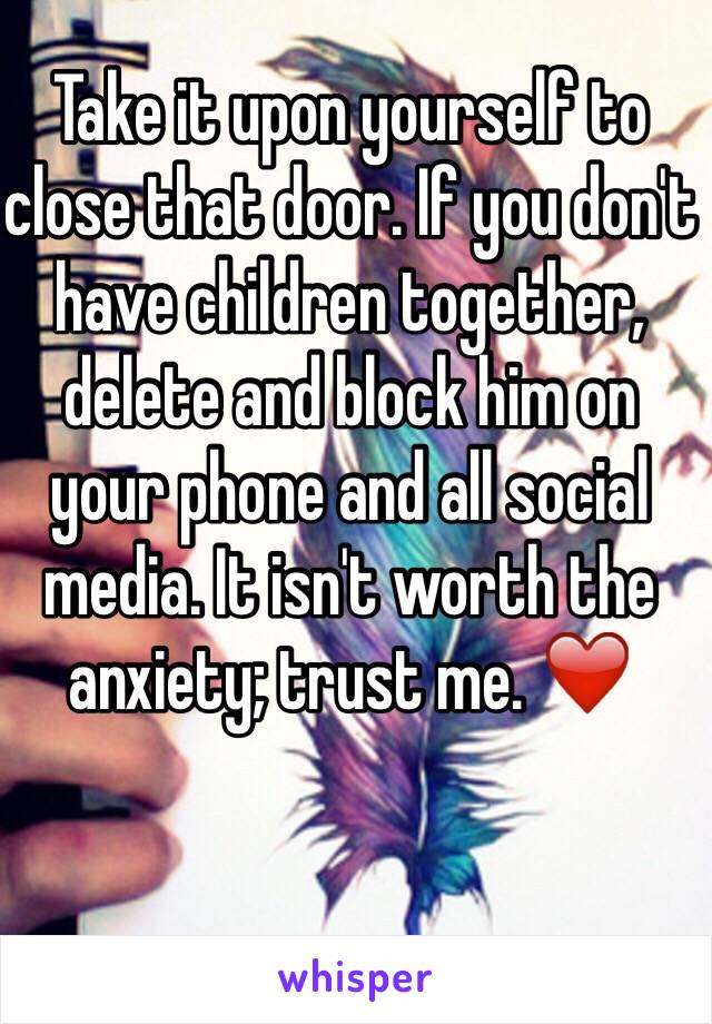 Take it upon yourself to close that door. If you don't have children together, delete and block him on your phone and all social media. It isn't worth the anxiety; trust me. ❤️