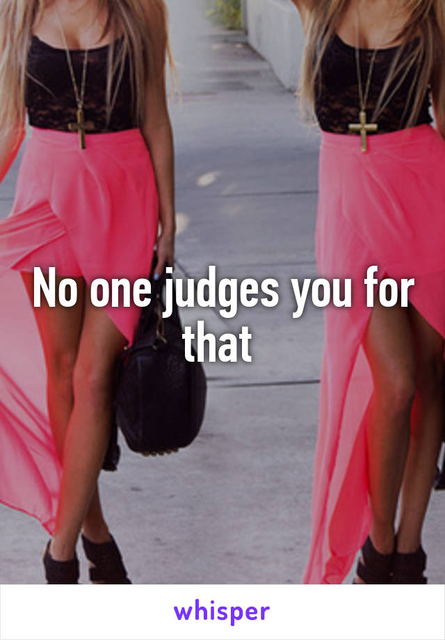No one judges you for that 