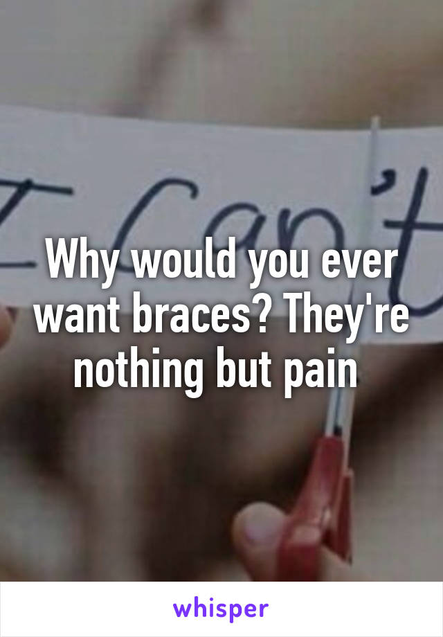 Why would you ever want braces? They're nothing but pain 