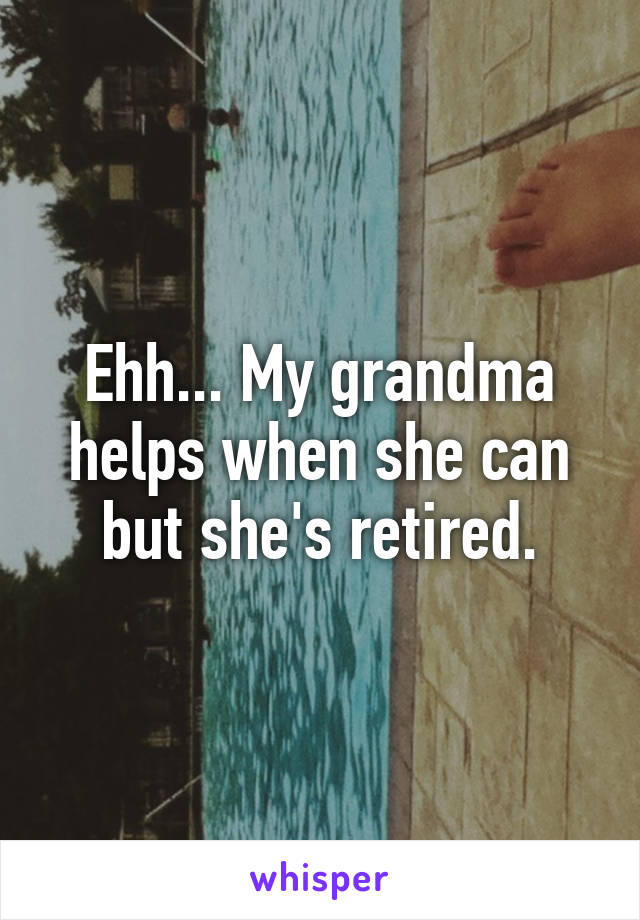 Ehh... My grandma helps when she can but she's retired.