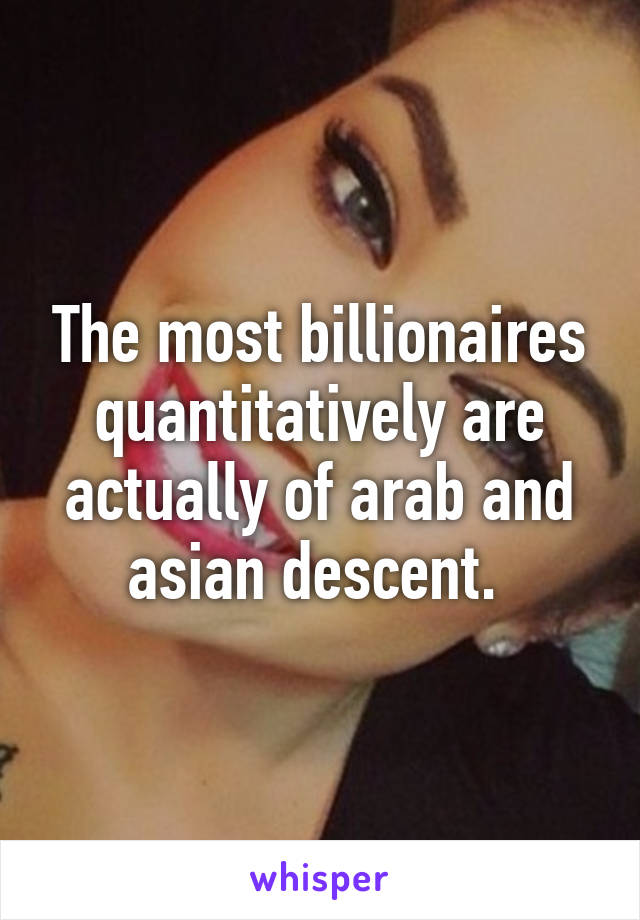 The most billionaires quantitatively are actually of arab and asian descent. 