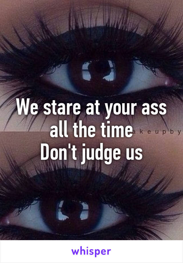We stare at your ass all the time
Don't judge us