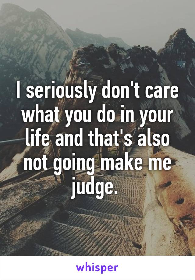 I seriously don't care what you do in your life and that's also not going make me judge. 