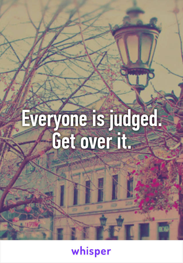 Everyone is judged.
Get over it.