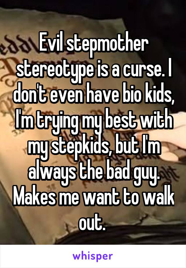 Evil stepmother stereotype is a curse. I don't even have bio kids, I'm trying my best with my stepkids, but I'm always the bad guy. Makes me want to walk out. 