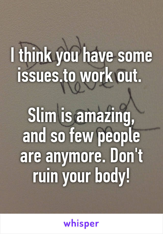 I think you have some issues.to work out. 

Slim is amazing, and so few people are anymore. Don't ruin your body!