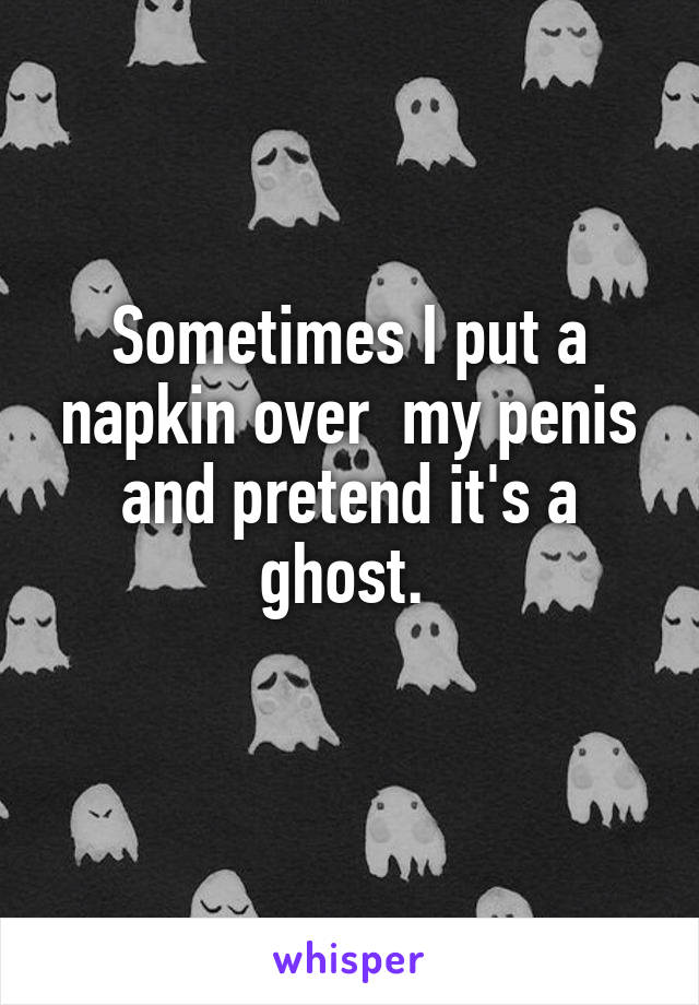 Sometimes I put a napkin over  my penis and pretend it's a ghost. 
