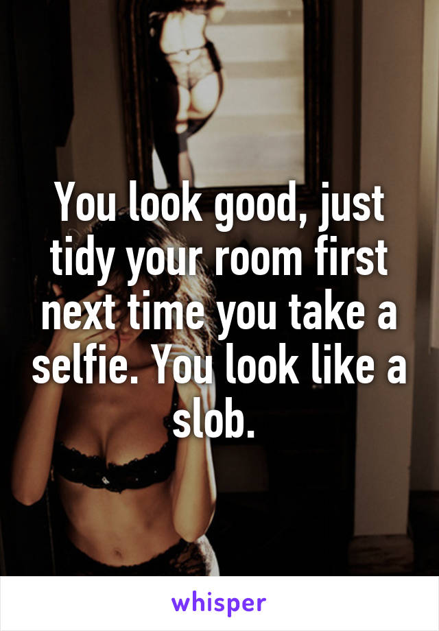 You look good, just tidy your room first next time you take a selfie. You look like a slob. 