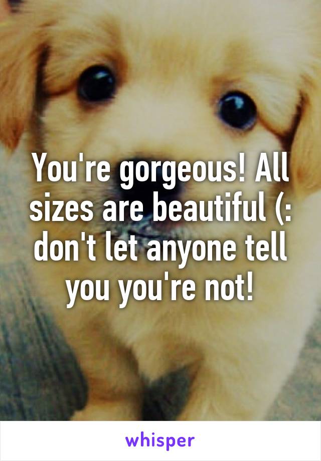 You're gorgeous! All sizes are beautiful (: don't let anyone tell you you're not!