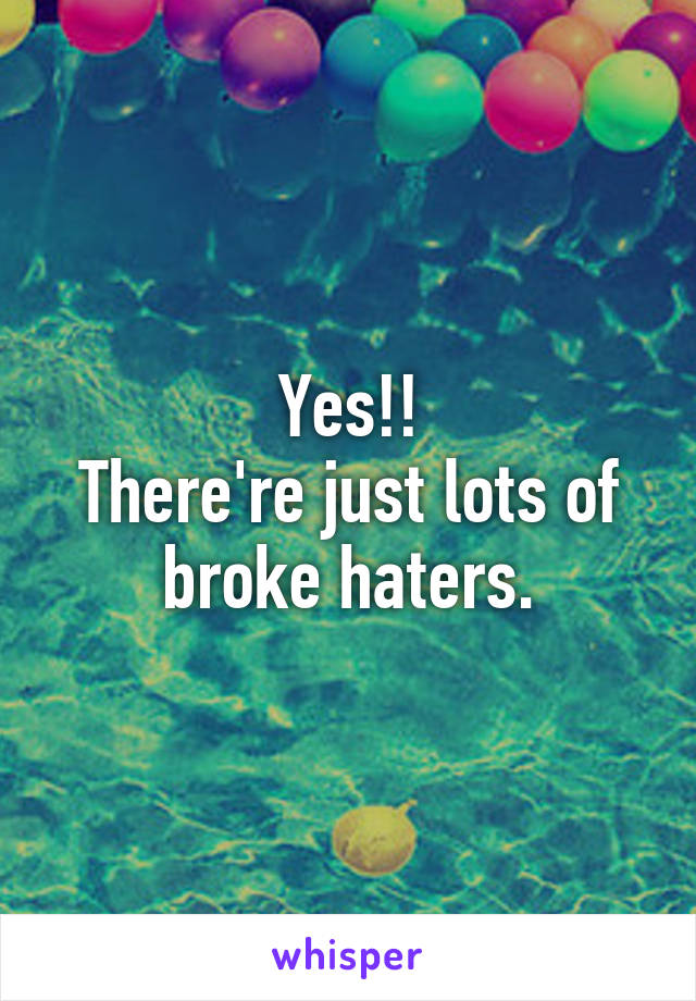 Yes!!
There're just lots of broke haters.