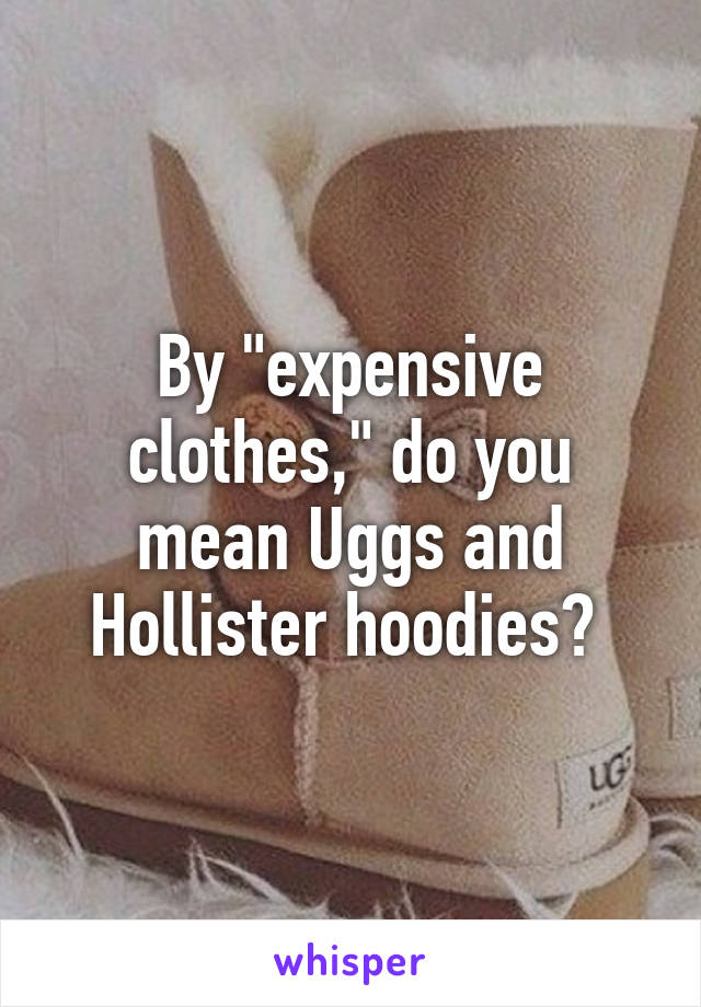By "expensive clothes," do you mean Uggs and Hollister hoodies? 