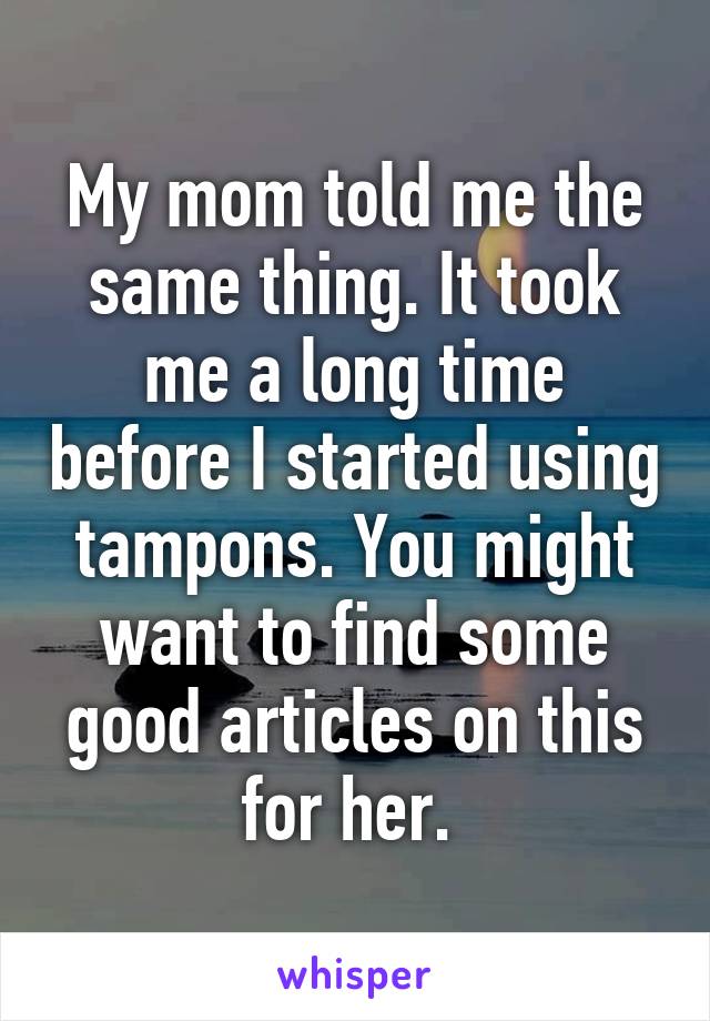 My mom told me the same thing. It took me a long time before I started using tampons. You might want to find some good articles on this for her. 