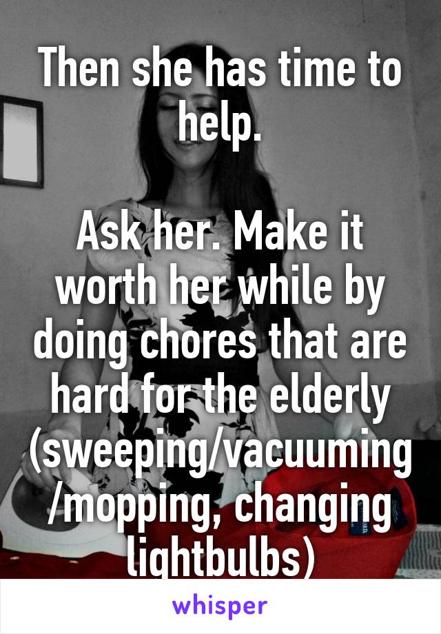 Then she has time to help.

Ask her. Make it worth her while by doing chores that are hard for the elderly (sweeping/vacuuming/mopping, changing lightbulbs)