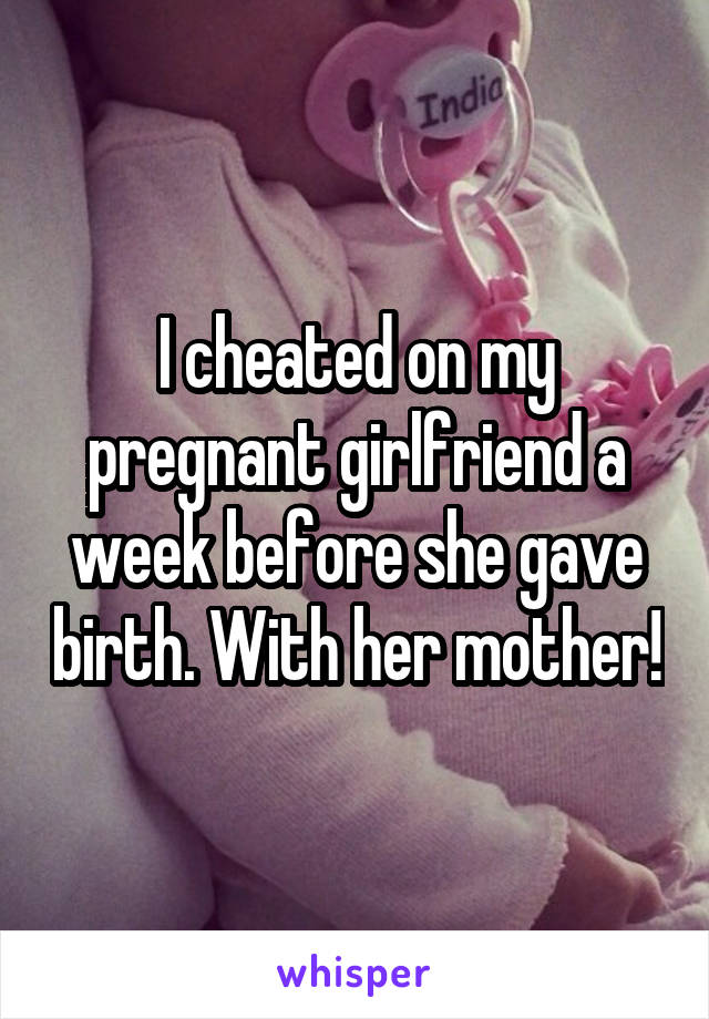 I cheated on my pregnant girlfriend a week before she gave birth. With her mother!