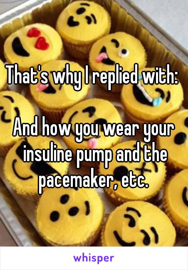 That's why I replied with: 

And how you wear your insuline pump and the pacemaker, etc. 