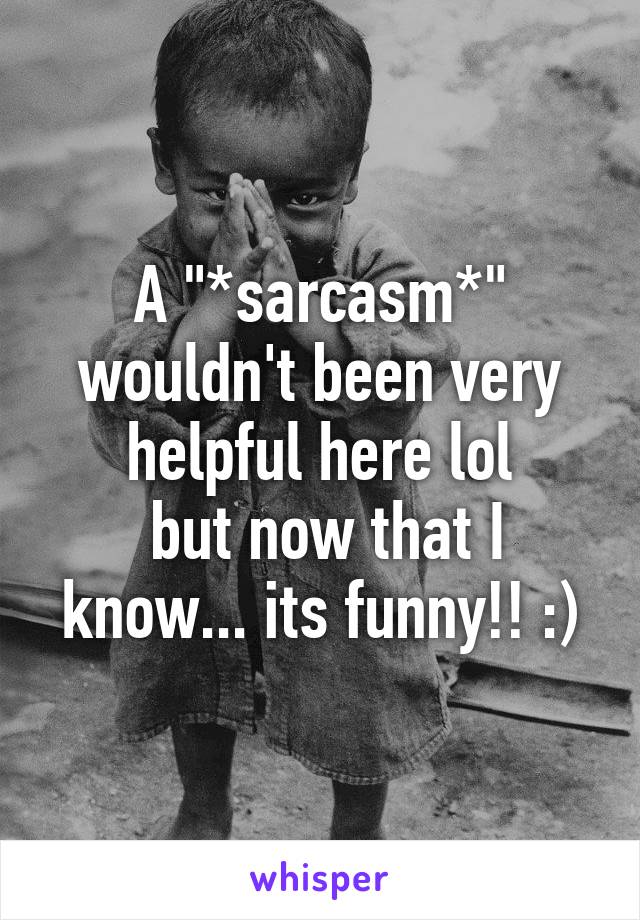A "*sarcasm*" wouldn't been very helpful here lol
 but now that I know... its funny!! :)