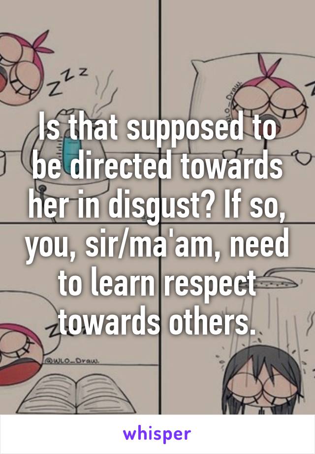 Is that supposed to be directed towards her in disgust? If so, you, sir/ma'am, need to learn respect towards others.