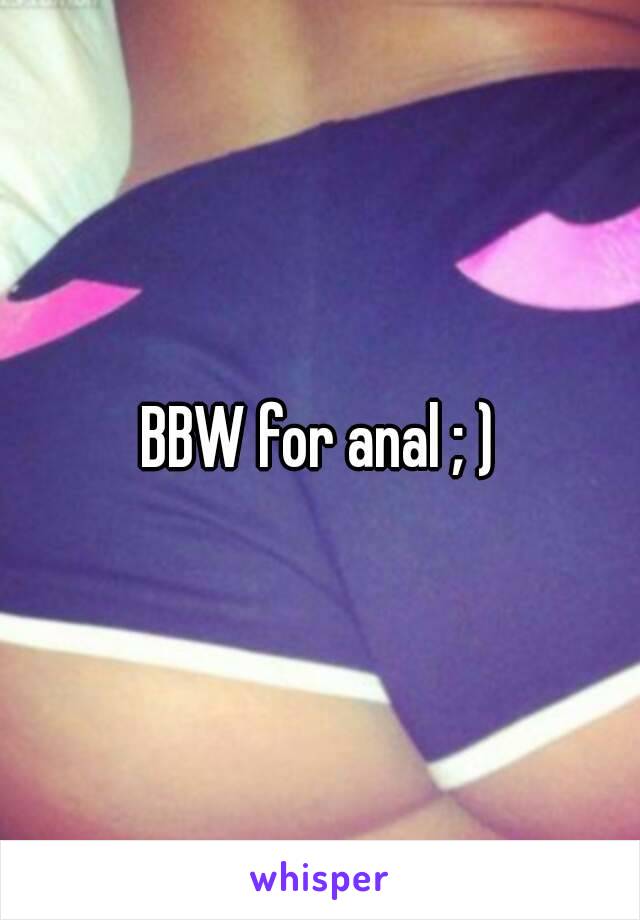 BBW for anal ; )
