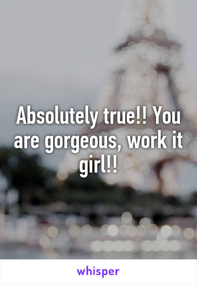Absolutely true!! You are gorgeous, work it girl!!
