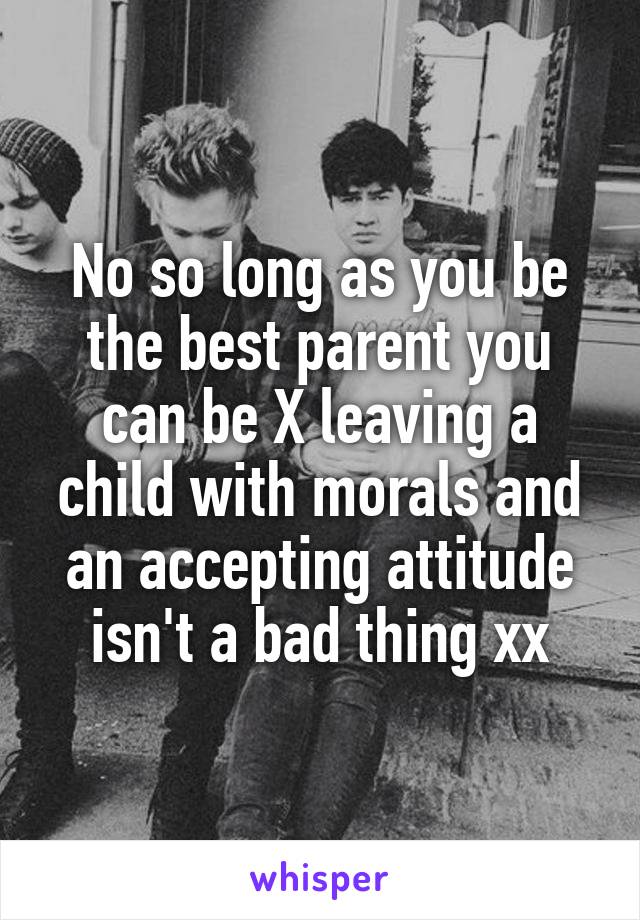 No so long as you be the best parent you can be X leaving a child with morals and an accepting attitude isn't a bad thing xx