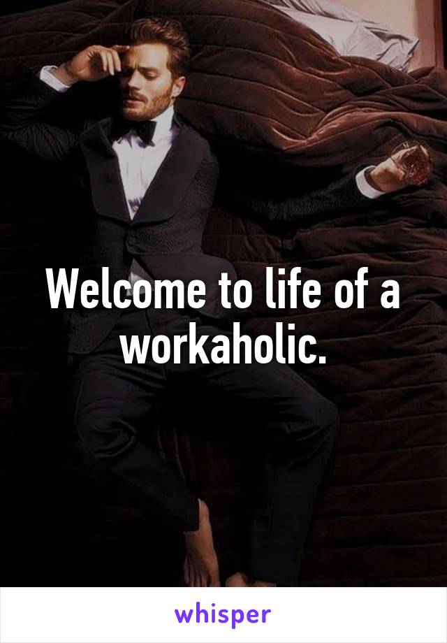Welcome to life of a workaholic.