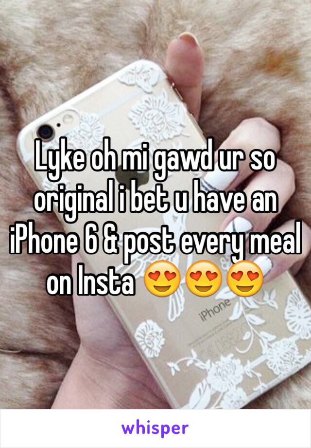 Lyke oh mi gawd ur so original i bet u have an iPhone 6 & post every meal on Insta 😍😍😍