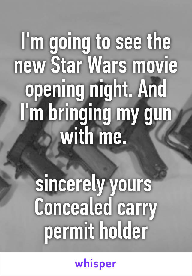 I'm going to see the new Star Wars movie opening night. And I'm bringing my gun with me. 

sincerely yours 
Concealed carry permit holder