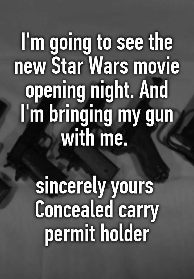 I'm going to see the new Star Wars movie opening night. And I'm bringing my gun with me. 

sincerely yours 
Concealed carry permit holder