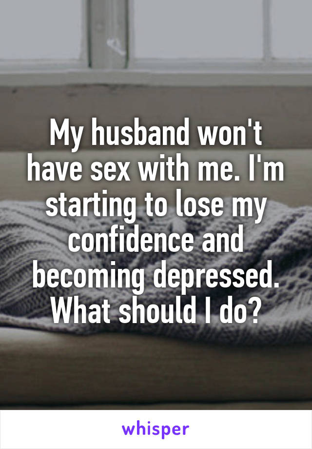 My husband won't have sex with me. I'm starting to lose my confidence and becoming depressed. What should I do?