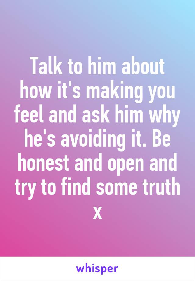Talk to him about how it's making you feel and ask him why he's avoiding it. Be honest and open and try to find some truth x