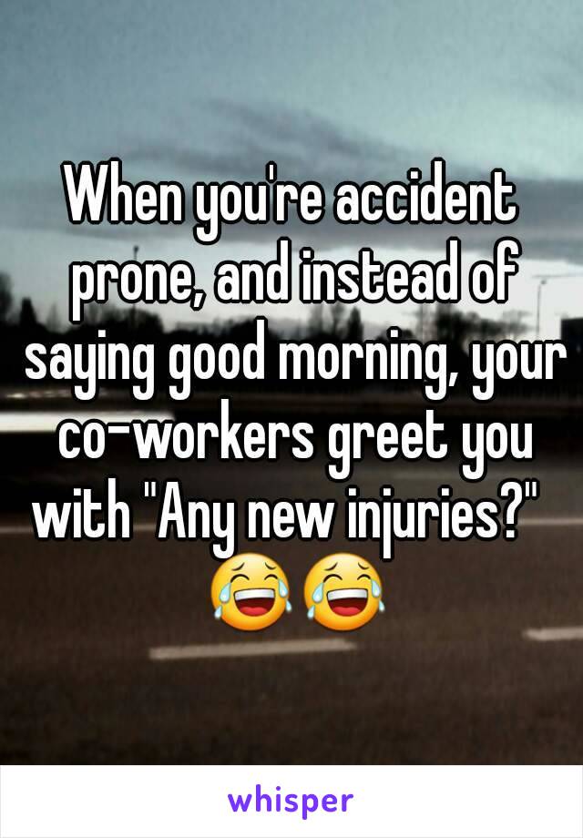 When you're accident prone, and instead of saying good morning, your co-workers greet you with "Any new injuries?"   😂😂