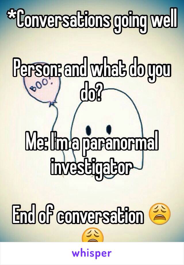 *Conversations going well

Person: and what do you do?

Me: I'm a paranormal investigator

End of conversation 😩😩
