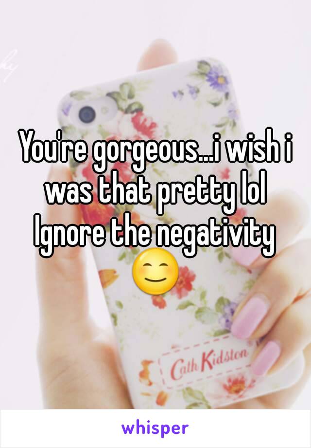 You're gorgeous...i wish i was that pretty lol 
Ignore the negativity
😊