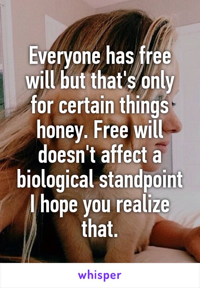 Everyone has free will but that's only for certain things honey. Free will doesn't affect a biological standpoint I hope you realize that.