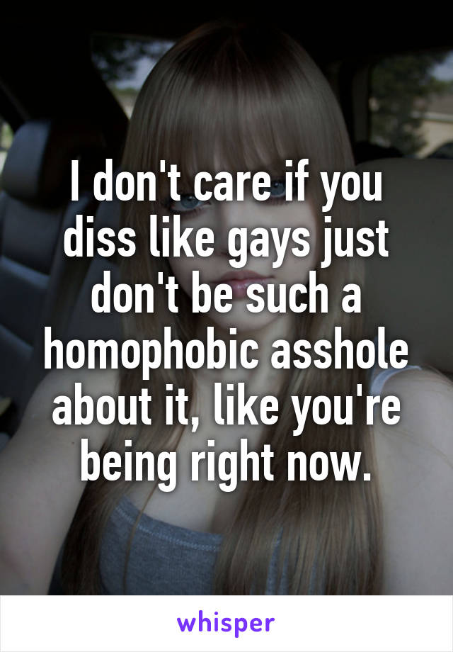 I don't care if you diss like gays just don't be such a homophobic asshole about it, like you're being right now.