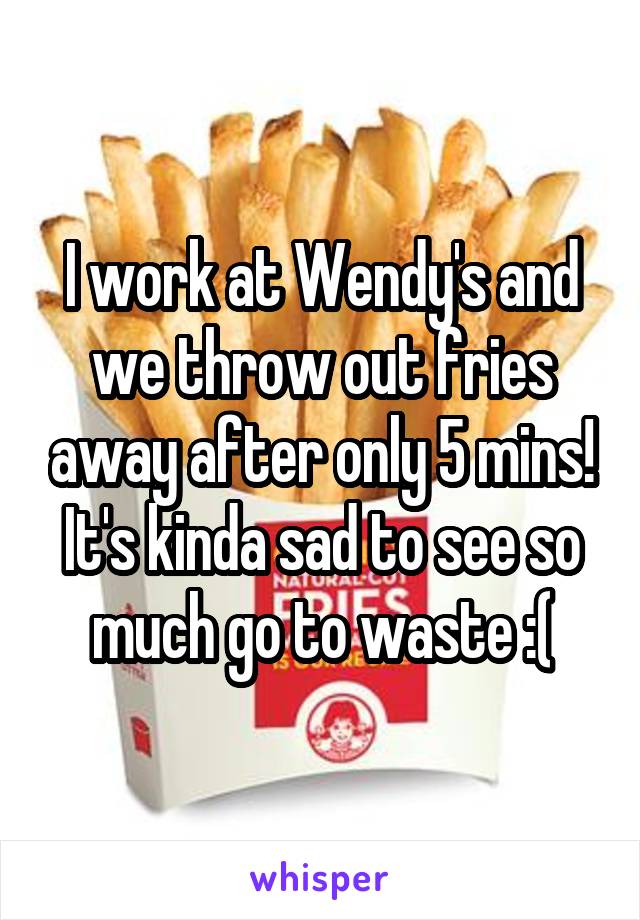 I work at Wendy's and we throw out fries away after only 5 mins! It's kinda sad to see so much go to waste :(