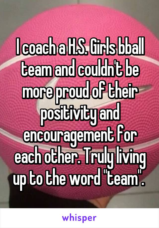 I coach a H.S. Girls bball team and couldn't be more proud of their positivity and encouragement for each other. Truly living up to the word "team". 