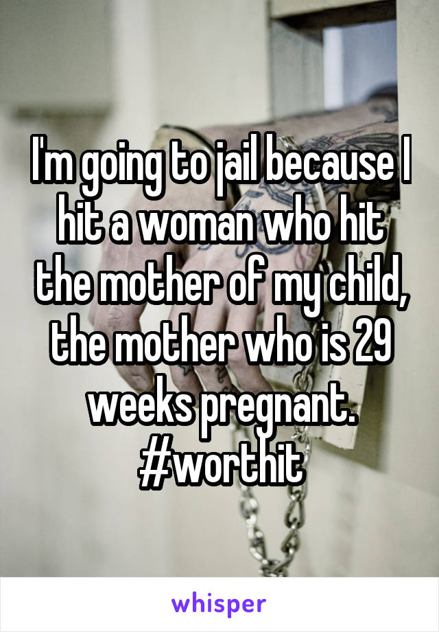 I'm going to jail because I hit a woman who hit the mother of my child, the mother who is 29 weeks pregnant. #worthit