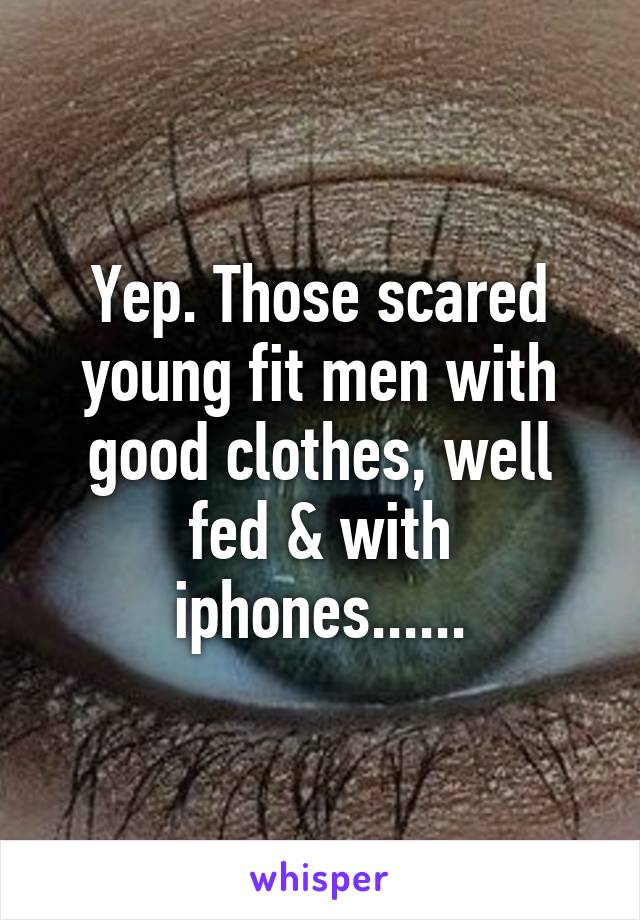 Yep. Those scared young fit men with good clothes, well fed & with iphones......